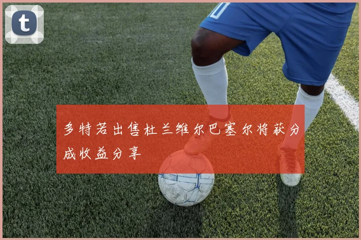 多特若出售杜兰维尔巴塞尔将获分成收益分享