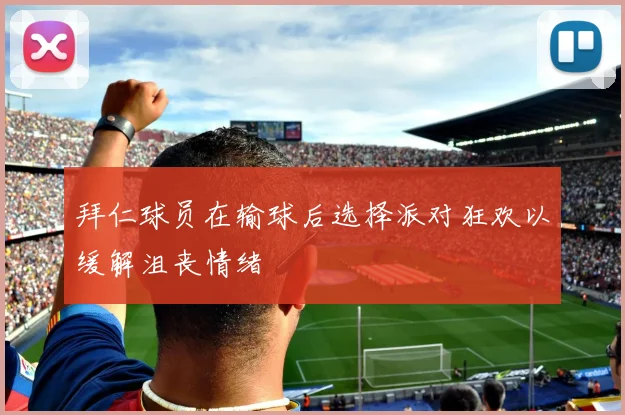 拜仁球员在输球后选择派对狂欢以缓解沮丧情绪