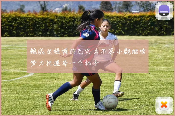 鲍威尔强调热巴实力不容小觑继续努力把握每一个机会