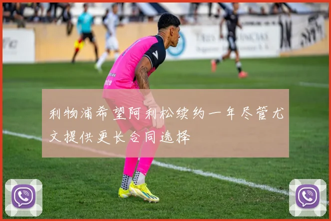 利物浦希望阿利松续约一年尽管尤文提供更长合同选择