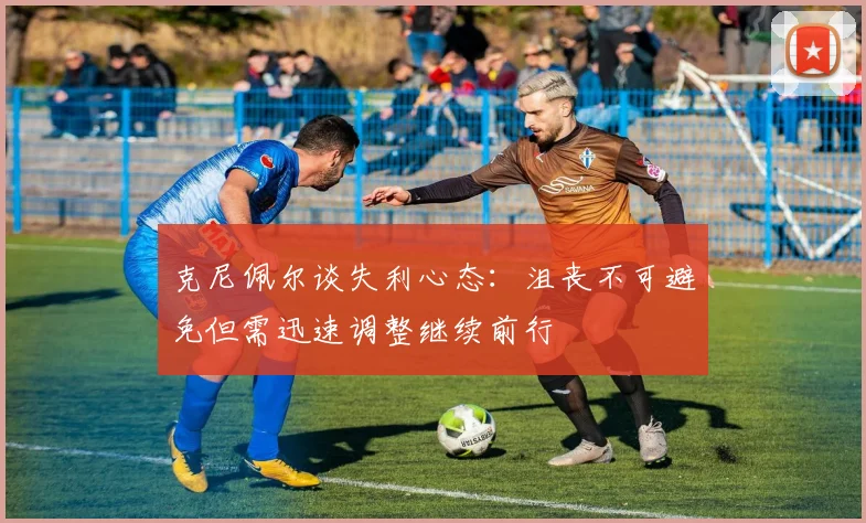 克尼佩尔谈失利心态：沮丧不可避免但需迅速调整继续前行
