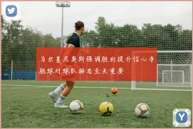 马尔基尼奥斯强调胜利提升信心净胜球对球队排名至关重要