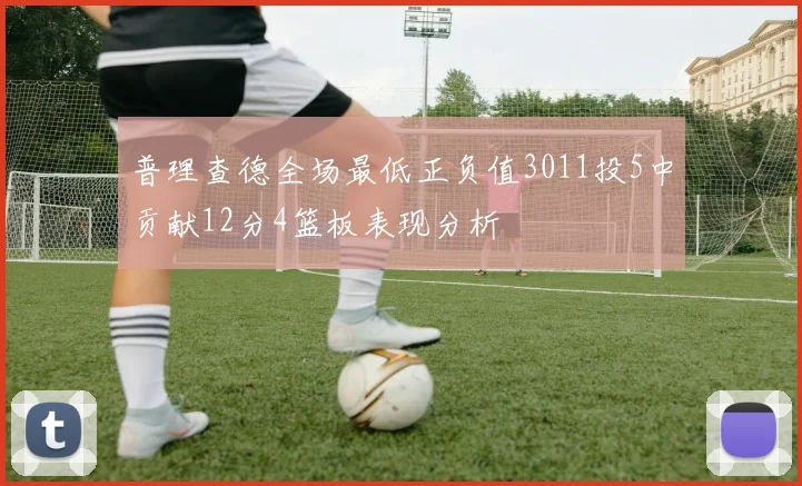 普理查德全场最低正负值3011投5中贡献12分4篮板表现分析