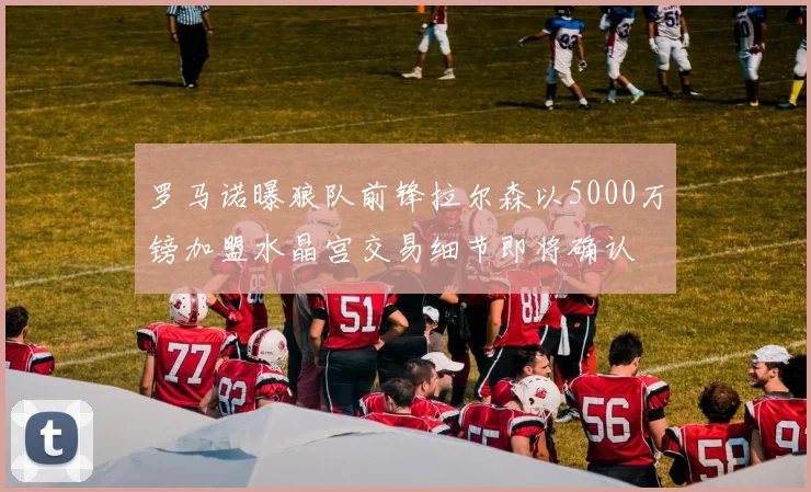 罗马诺曝狼队前锋拉尔森以5000万镑加盟水晶宫交易细节即将确认