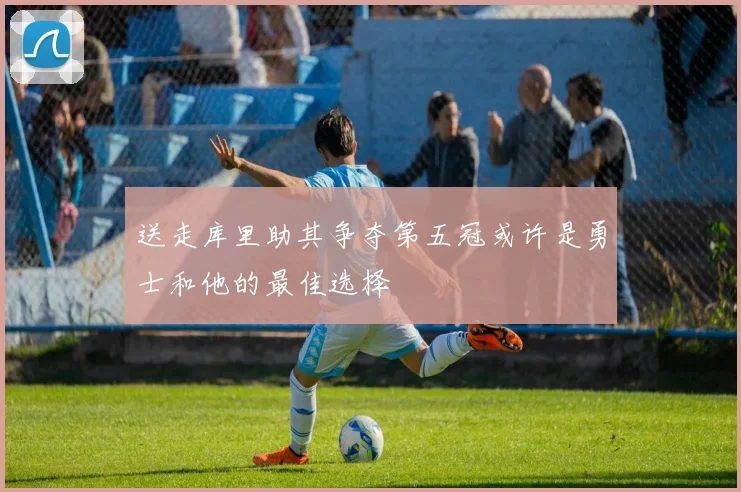 送走库里助其争夺第五冠或许是勇士和他的最佳选择