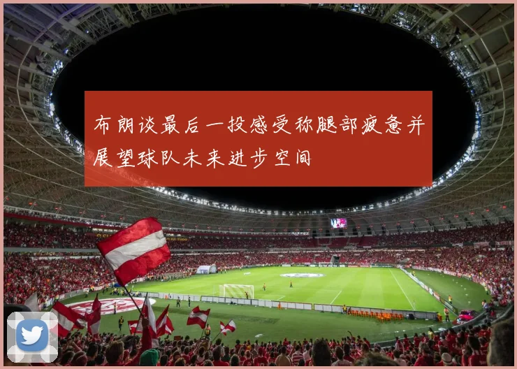 布朗谈最后一投感受称腿部疲惫并展望球队未来进步空间