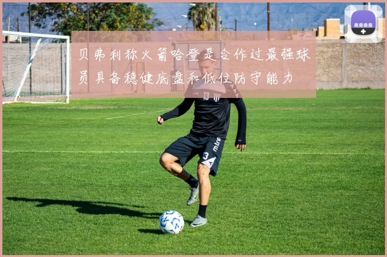 贝弗利称火箭哈登是合作过最强球员具备稳健底盘和低位防守能力