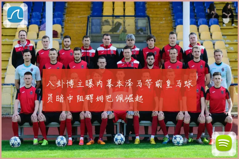 八卦博主曝内幕本泽马等前皇马球员暗中阻碍姆巴佩崛起