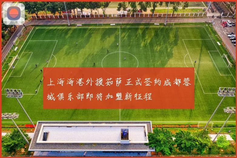 上海海港外援茹萨正式签约成都蓉城俱乐部即将加盟新征程