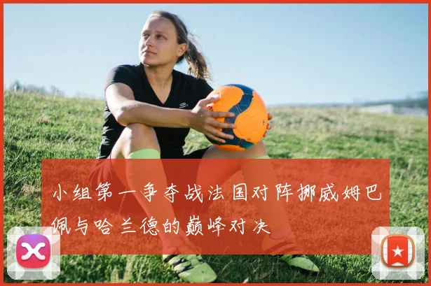 小组第一争夺战法国对阵挪威姆巴佩与哈兰德的巅峰对决