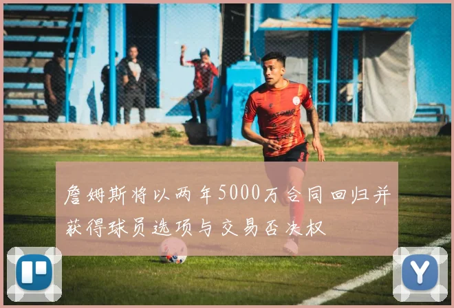 詹姆斯将以两年5000万合同回归并获得球员选项与交易否决权