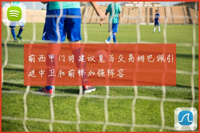 前西甲门将建议皇马交易姆巴佩引进中卫和前锋加强阵容