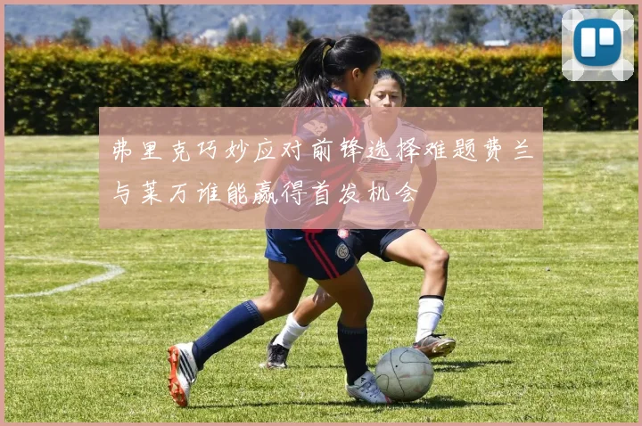 弗里克巧妙应对前锋选择难题费兰与莱万谁能赢得首发机会