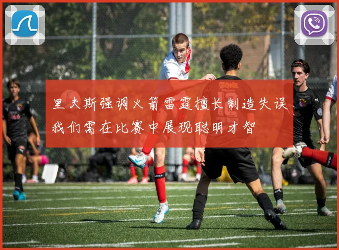 里夫斯强调火箭雷霆擅长制造失误我们需在比赛中展现聪明才智