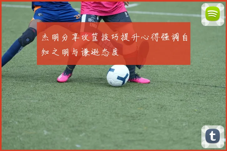杰明分享攻筐技巧提升心得强调自知之明与谦逊态度