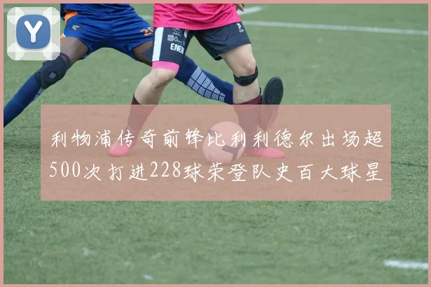 利物浦传奇前锋比利利德尔出场超500次打进228球荣登队史百大球星第11位