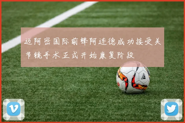 迈阿密国际前锋阿连德成功接受关节镜手术正式开始康复阶段