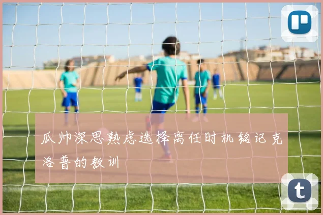 瓜帅深思熟虑选择离任时机铭记克洛普的教训