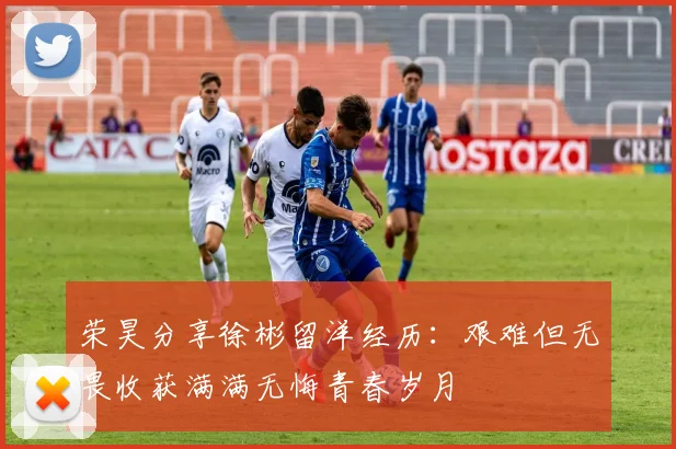 荣昊分享徐彬留洋经历：艰难但无畏收获满满无悔青春岁月