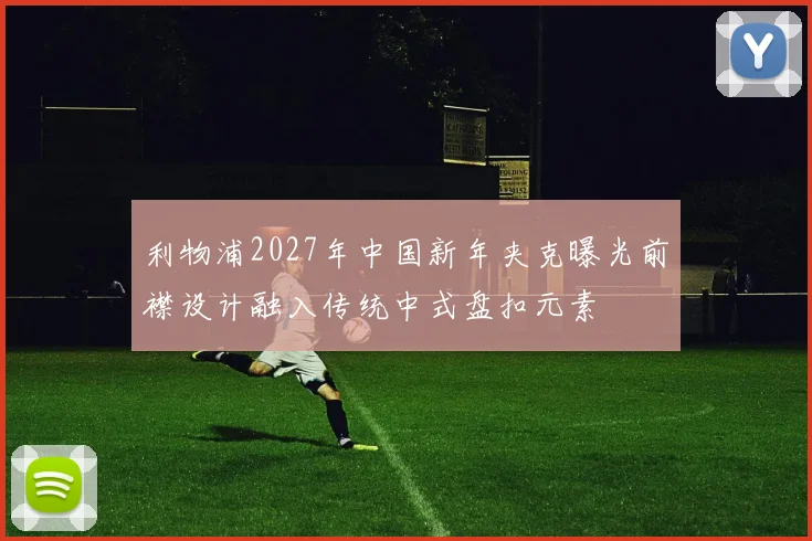 利物浦2027年中国新年夹克曝光前襟设计融入传统中式盘扣元素