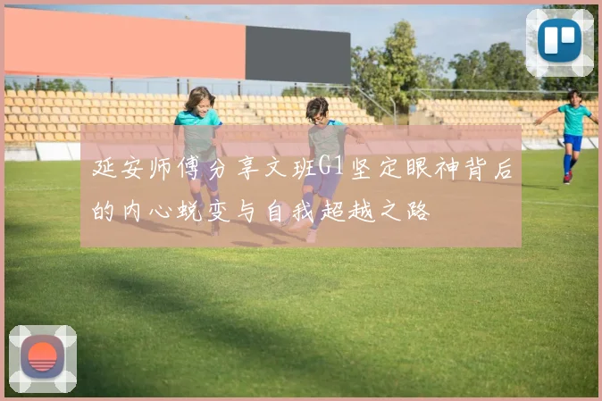 延安师傅分享文班G1坚定眼神背后的内心蜕变与自我超越之路