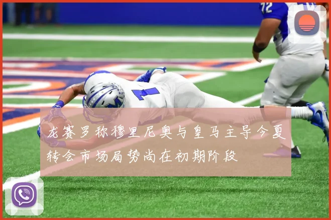龙赛罗称穆里尼奥与皇马主导今夏转会市场局势尚在初期阶段