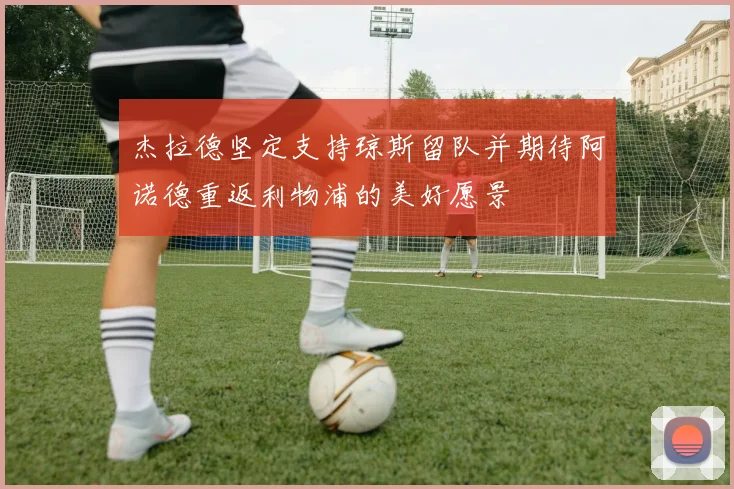杰拉德坚定支持琼斯留队并期待阿诺德重返利物浦的美好愿景