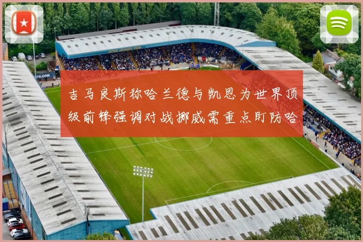 吉马良斯称哈兰德与凯恩为世界顶级前锋强调对战挪威需重点盯防哈兰德