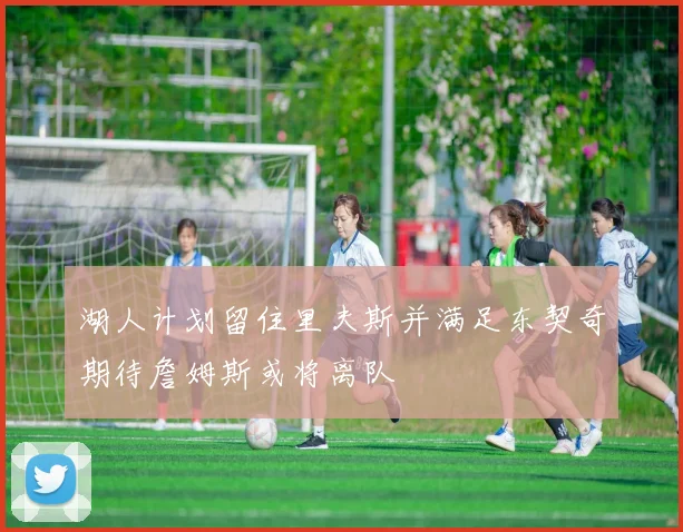 湖人计划留住里夫斯并满足东契奇期待詹姆斯或将离队