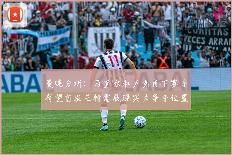 曼晚分析：马奎尔和卢克肖下赛季有望首发芒特需展现实力争夺位置