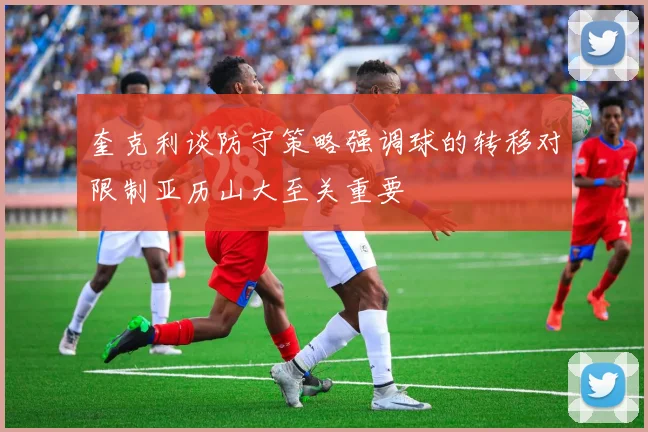 奎克利谈防守策略强调球的转移对限制亚历山大至关重要