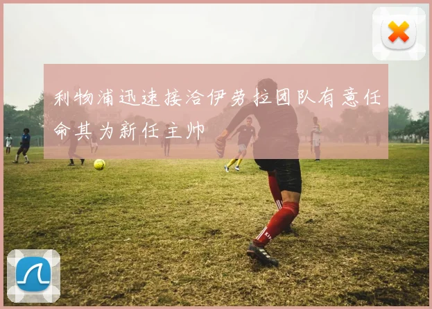利物浦迅速接洽伊劳拉团队有意任命其为新任主帅